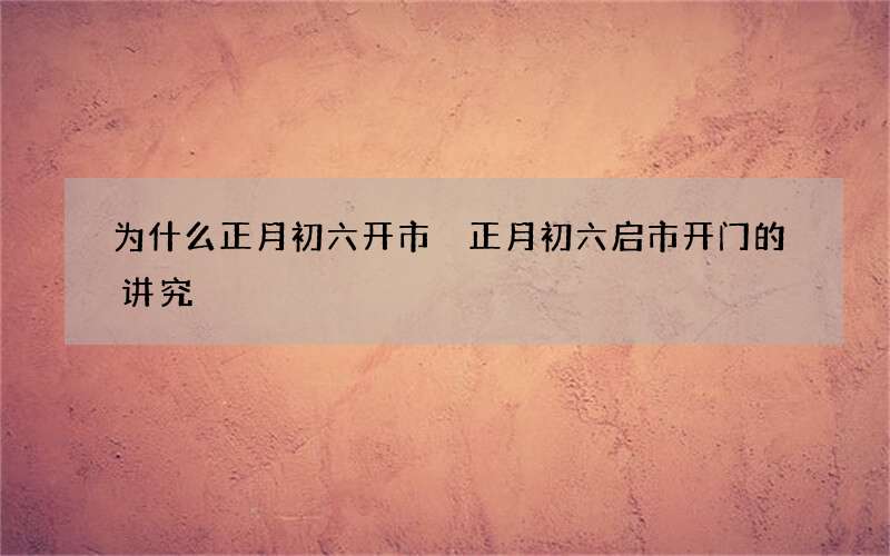 为什么正月初六开市 正月初六启市开门的讲究